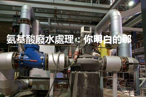 氨基酸廢水處理：你明白的那些事兒？